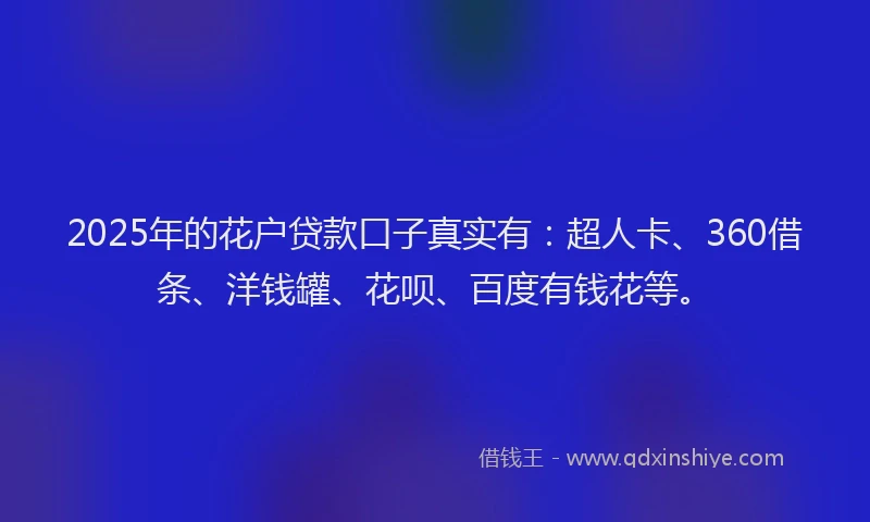 2025年的花户贷款口子真实有：超人卡、360借条、洋钱罐、花呗、百度有钱花等。