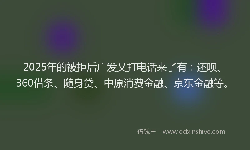 2025年的被拒后广发又打电话来了有：还呗、360借条、随身贷、中原消费金融、京东金融等。