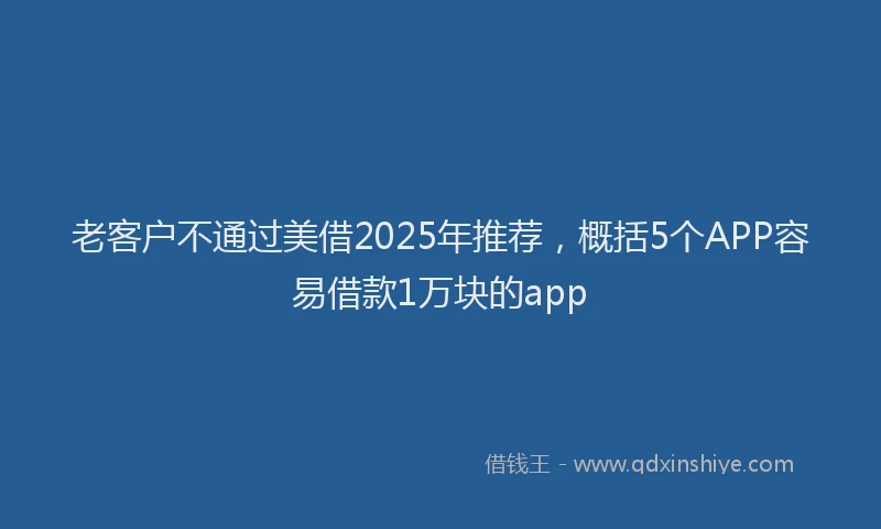 老客户不通过美借2025年推荐，概括5个APP容易借款1万块的app