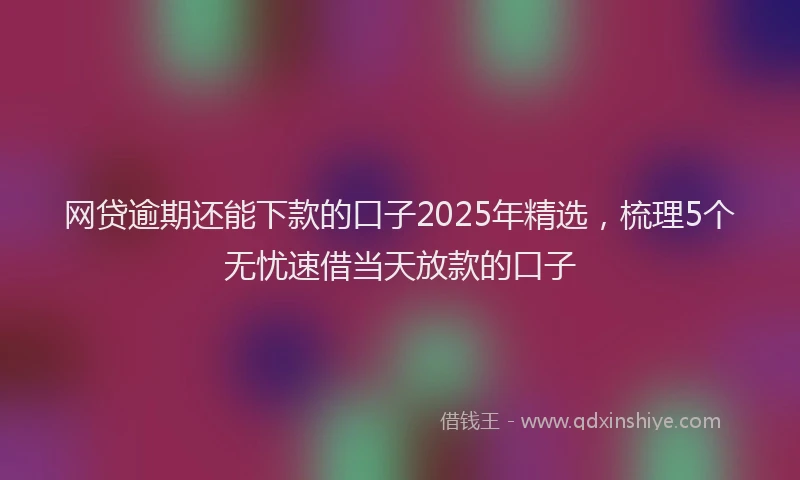 网贷逾期还能下款的口子2025年精选，梳理5个无忧速借当天放款的口子