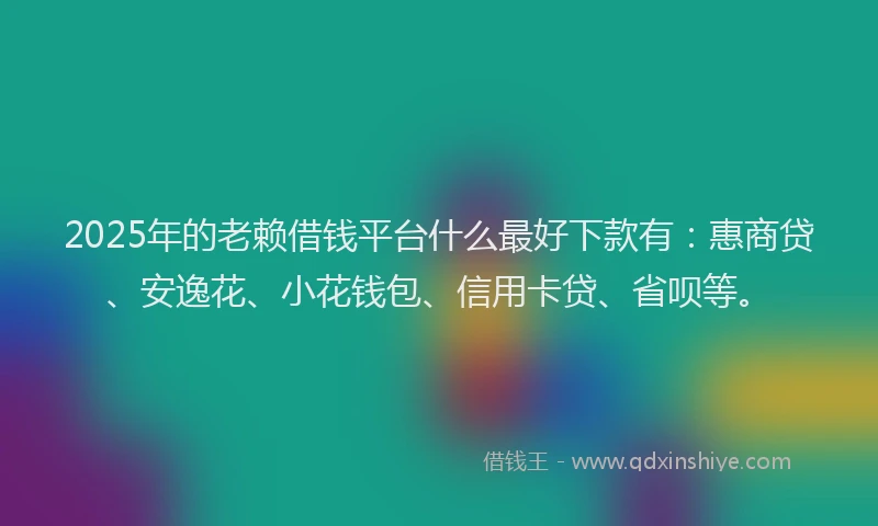2025年的老赖借钱平台什么最好下款有：惠商贷、安逸花、小花钱包、信用卡贷、省呗等。