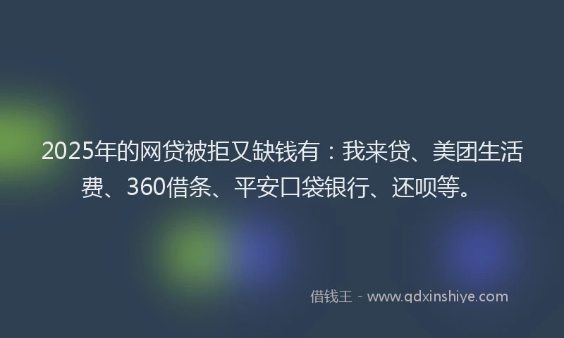 2025年的网贷被拒又缺钱有：我来贷、美团生活费、360借条、平安口袋银行、还呗等。