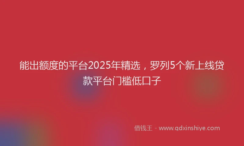能出额度的平台2025年精选，罗列5个新上线贷款平台门槛低口子