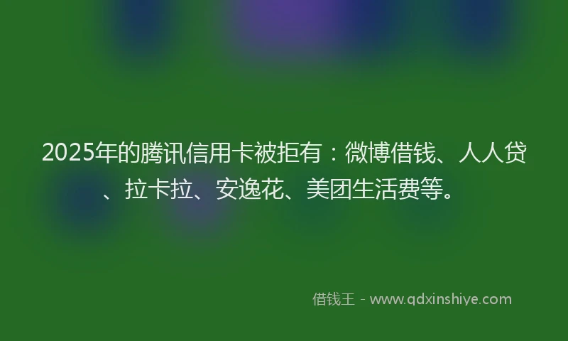 2025年的腾讯信用卡被拒有：微博借钱、人人贷、拉卡拉、安逸花、美团生活费等。