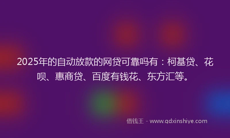 2025年的自动放款的网贷可靠吗有：柯基贷、花呗、惠商贷、百度有钱花、东方汇等。