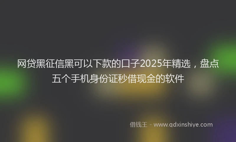 网贷黑征信黑可以下款的口子2025年精选，盘点五个手机身份证秒借现金的软件