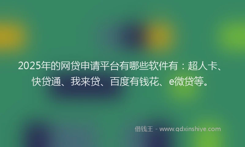 2025年的网贷申请平台有哪些软件有：超人卡、快贷通、我来贷、百度有钱花、e微贷等。