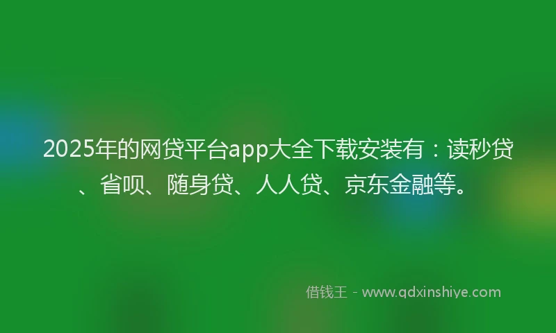 2025年的网贷平台app大全下载安装有：读秒贷、省呗、随身贷、人人贷、京东金融等。