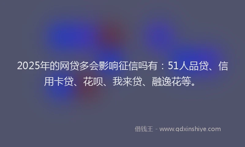 2025年的网贷多会影响征信吗有：51人品贷、信用卡贷、花呗、我来贷、融逸花等。