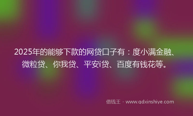 2025年的能够下款的网贷口子有：度小满金融、微粒贷、你我贷、平安i贷、百度有钱花等。