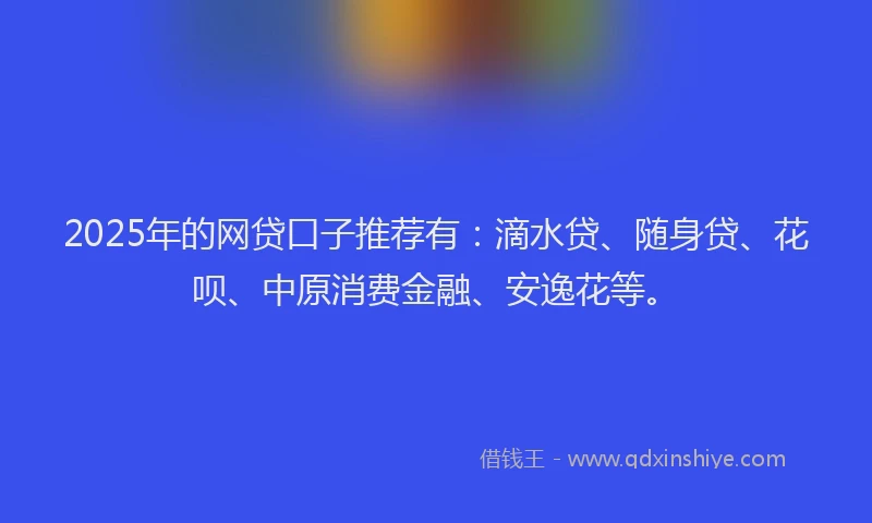 2025年的网贷口子推荐有：滴水贷、随身贷、花呗、中原消费金融、安逸花等。