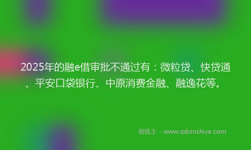 2025年的融e借审批不通过有：微粒贷、快贷通、平安口袋银行、中原消费金融、融逸花等。