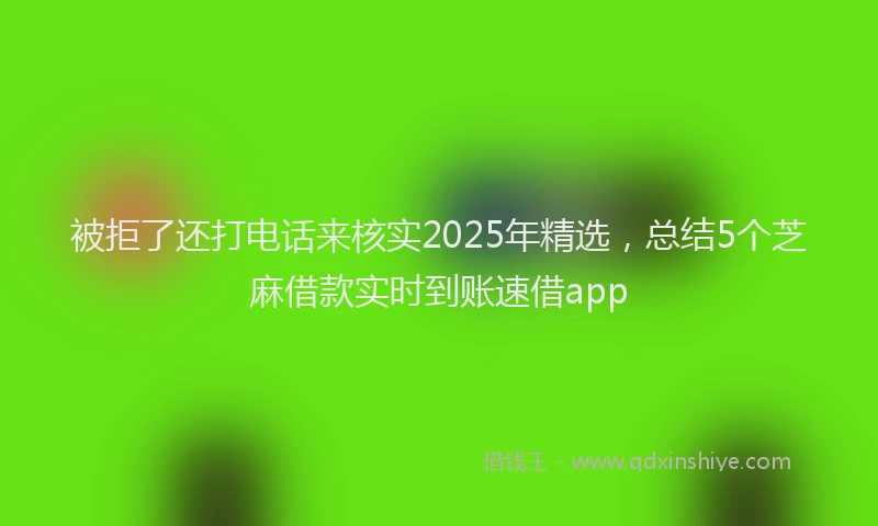 被拒了还打电话来核实2025年精选，总结5个芝麻借款实时到账速借app