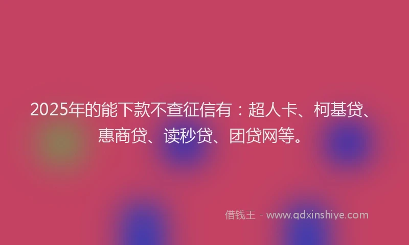 2025年的能下款不查征信有：超人卡、柯基贷、惠商贷、读秒贷、团贷网等。