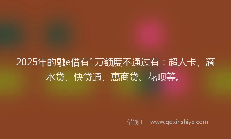 2025年的融e借有1万额度不通过有：超人卡、滴水贷、快贷通、惠商贷、花呗等。