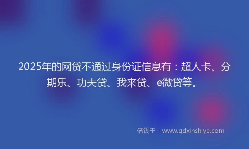 2025年的网贷不通过身份证信息有：超人卡、分期乐、功夫贷、我来贷、e微贷等。