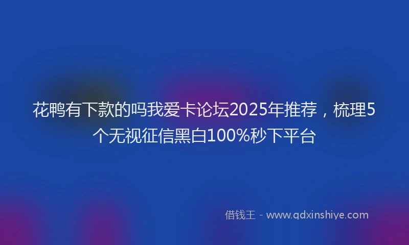 花鸭有下款的吗我爱卡论坛2025年推荐，梳理5个无视征信黑白100%秒下平台