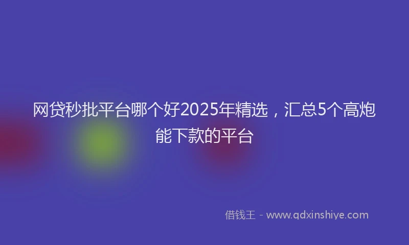 网贷秒批平台哪个好2025年精选，汇总5个高炮能下款的平台