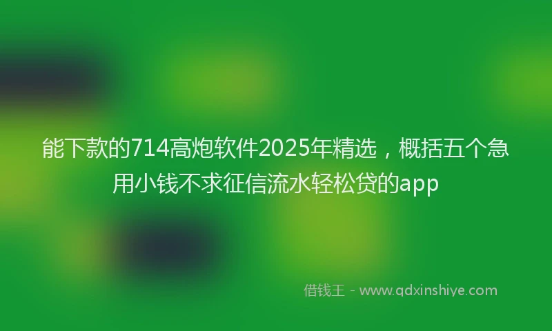 能下款的714高炮软件2025年精选，概括五个急用小钱不求征信流水轻松贷的app