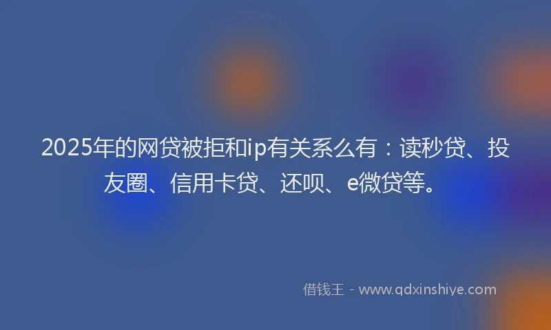 2025年的网贷被拒和ip有关系么有：读秒贷、投友圈、信用卡贷、还呗、e微贷等。