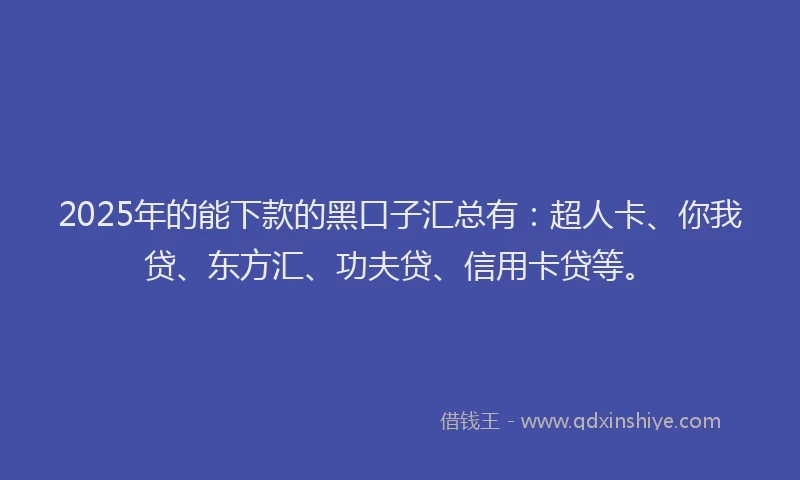 2025年的能下款的黑口子汇总有：超人卡、你我贷、东方汇、功夫贷、信用卡贷等。