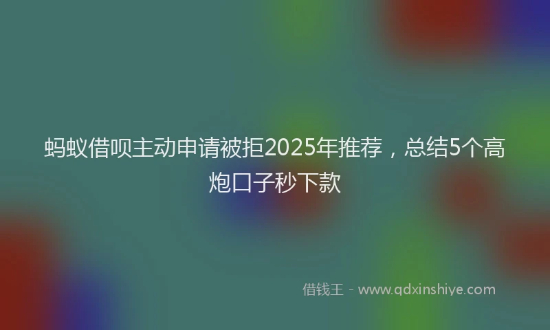 蚂蚁借呗主动申请被拒2025年推荐，总结5个高炮口子秒下款