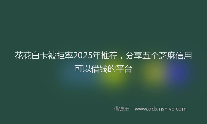 花花白卡被拒率2025年推荐，分享五个芝麻信用可以借钱的平台