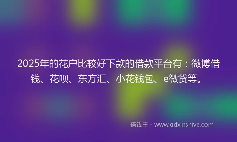 2025年的花户比较好下款的借款平台有：微博借钱、花呗、东方汇、小花钱包、e微贷等。