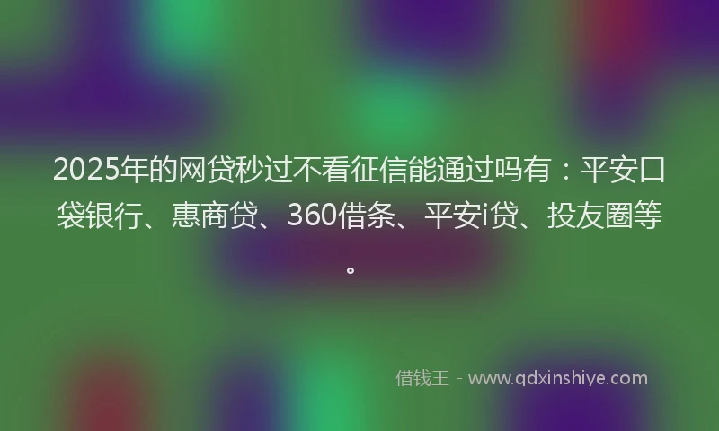 2025年的网贷秒过不看征信能通过吗有：平安口袋银行、惠商贷、360借条、平安i贷、投友圈等。