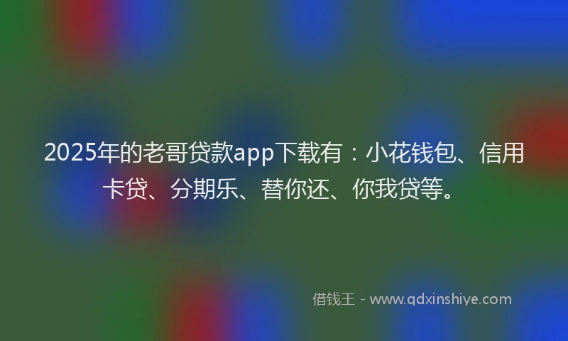 2025年的老哥贷款app下载有：小花钱包、信用卡贷、分期乐、替你还、你我贷等。
