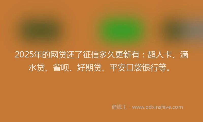 2025年的网贷还了征信多久更新有：超人卡、滴水贷、省呗、好期贷、平安口袋银行等。