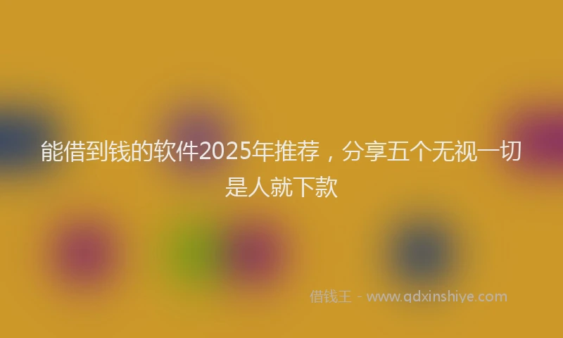 能借到钱的软件2025年推荐，分享五个无视一切是人就下款