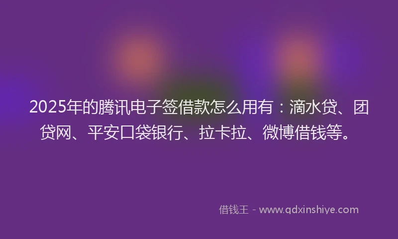 2025年的腾讯电子签借款怎么用有：滴水贷、团贷网、平安口袋银行、拉卡拉、微博借钱等。