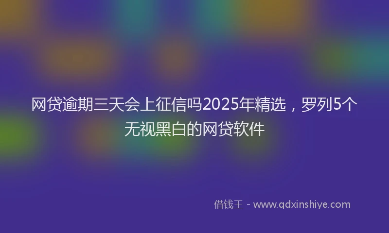 网贷逾期三天会上征信吗2025年精选，罗列5个无视黑白的网贷软件