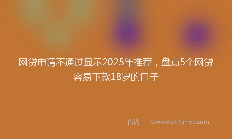 网贷申请不通过显示2025年推荐，盘点5个网贷容易下款18岁的口子
