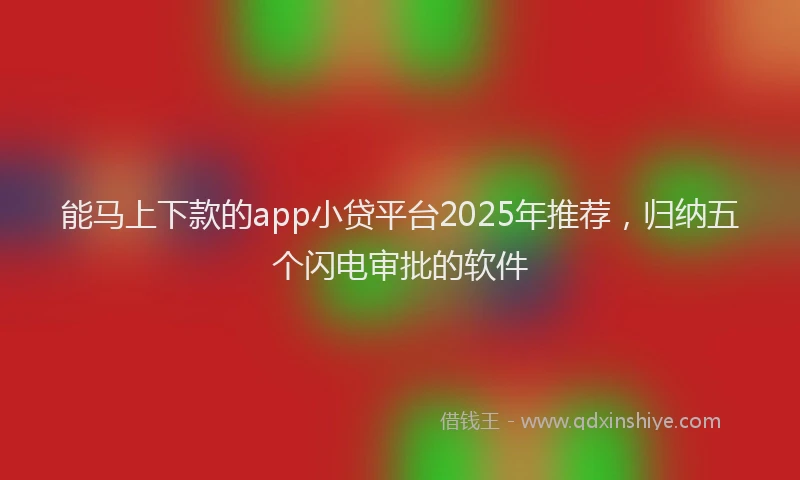 能马上下款的app小贷平台2025年推荐，归纳五个闪电审批的软件