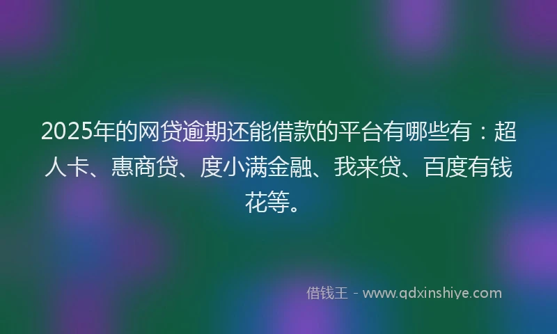 2025年的网贷逾期还能借款的平台有哪些有：超人卡、惠商贷、度小满金融、我来贷、百度有钱花等。