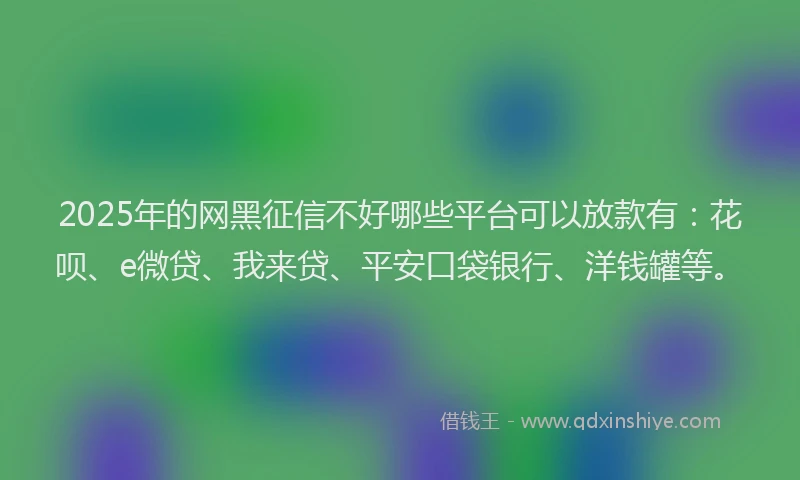 2025年的网黑征信不好哪些平台可以放款有：花呗、e微贷、我来贷、平安口袋银行、洋钱罐等。