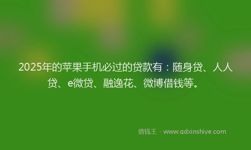 2025年的苹果手机必过的贷款有：随身贷、人人贷、e微贷、融逸花、微博借钱等。