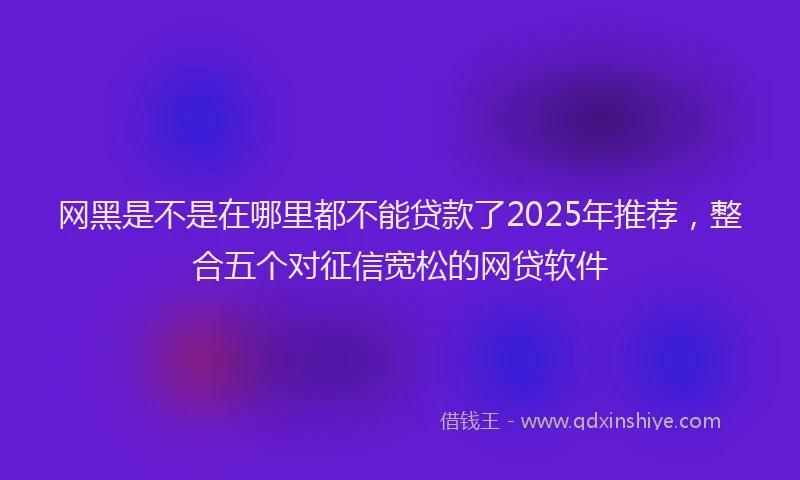 网黑是不是在哪里都不能贷款了2025年推荐，整合五个对征信宽松的网贷软件