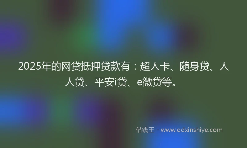2025年的网贷抵押贷款有：超人卡、随身贷、人人贷、平安i贷、e微贷等。