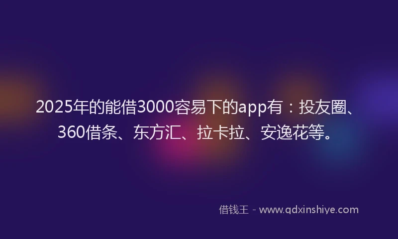 2025年的能借3000容易下的app有：投友圈、360借条、东方汇、拉卡拉、安逸花等。