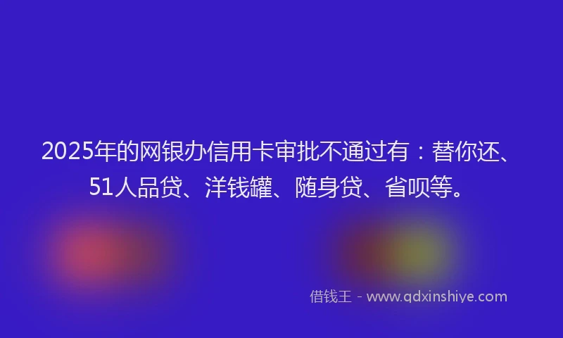 2025年的网银办信用卡审批不通过有：替你还、51人品贷、洋钱罐、随身贷、省呗等。
