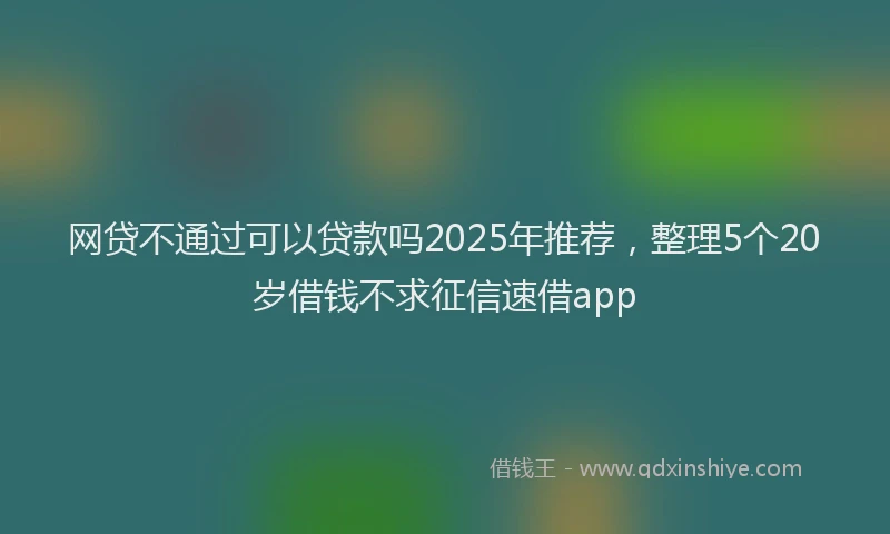网贷不通过可以贷款吗2025年推荐，整理5个20岁借钱不求征信速借app