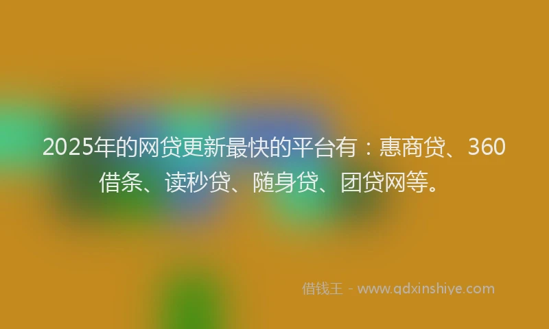 2025年的网贷更新最快的平台有：惠商贷、360借条、读秒贷、随身贷、团贷网等。