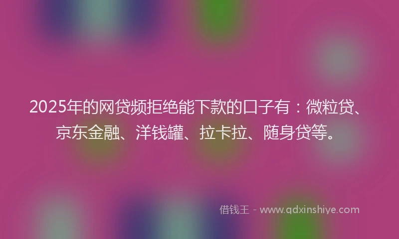 2025年的网贷频拒绝能下款的口子有：微粒贷、京东金融、洋钱罐、拉卡拉、随身贷等。