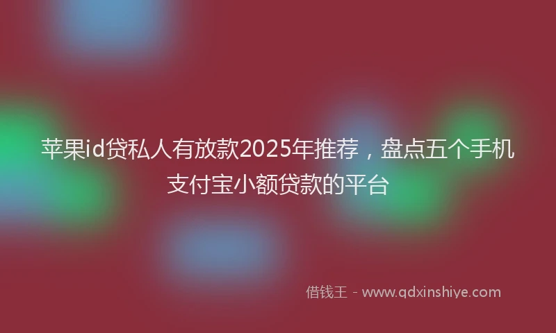 苹果id贷私人有放款2025年推荐，盘点五个手机支付宝小额贷款的平台