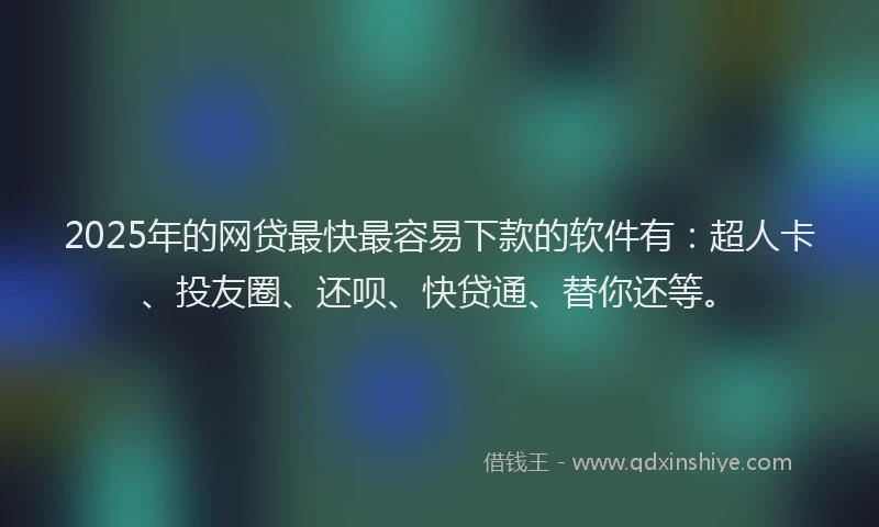 2025年的网贷最快最容易下款的软件有：超人卡、投友圈、还呗、快贷通、替你还等。