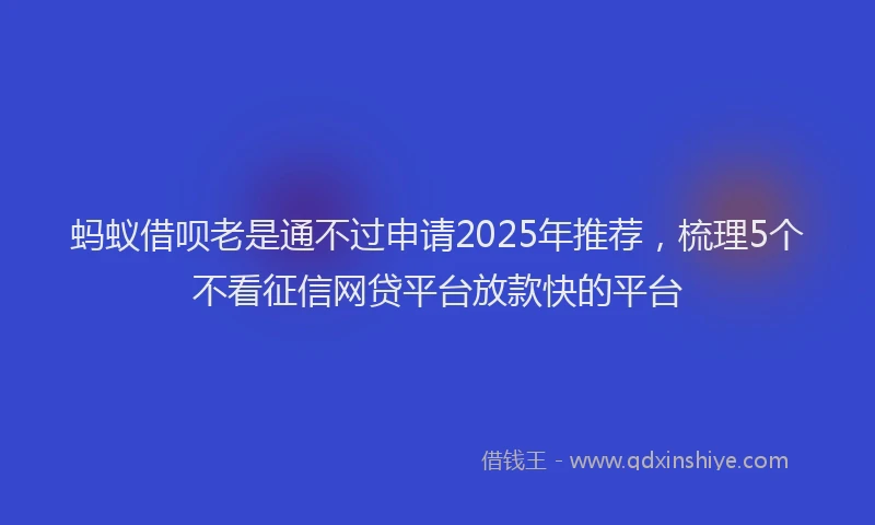 蚂蚁借呗老是通不过申请2025年推荐，梳理5个不看征信网贷平台放款快的平台