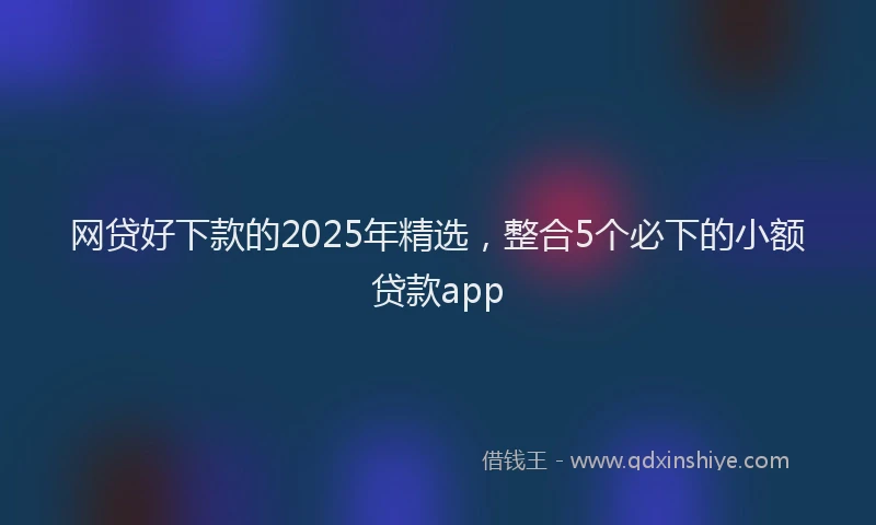 网贷好下款的2025年精选，整合5个必下的小额贷款app